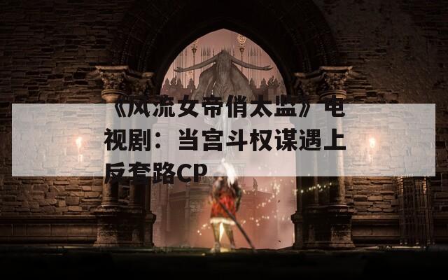 《风流女帝俏太监》电视剧：当宫斗权谋遇上反套路CP