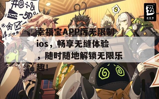 幸福宝APP污无限制ios，畅享无缝体验，随时随地解锁无限乐趣！