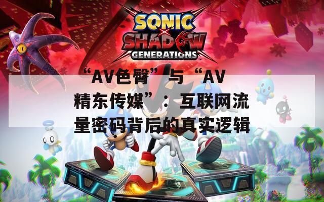 “AV色臀”与“AV精东传媒”：互联网流量密码背后的真实逻辑