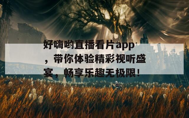 好嗨哟直播看片app，带你体验精彩视听盛宴，畅享乐趣无极限！