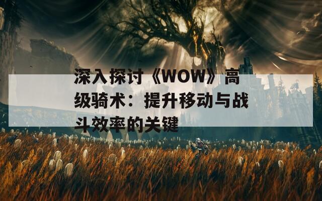 深入探讨《WOW》高级骑术：提升移动与战斗效率的关键