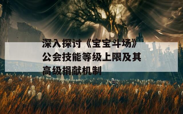 深入探讨《宝宝斗场》公会技能等级上限及其高级捐献机制