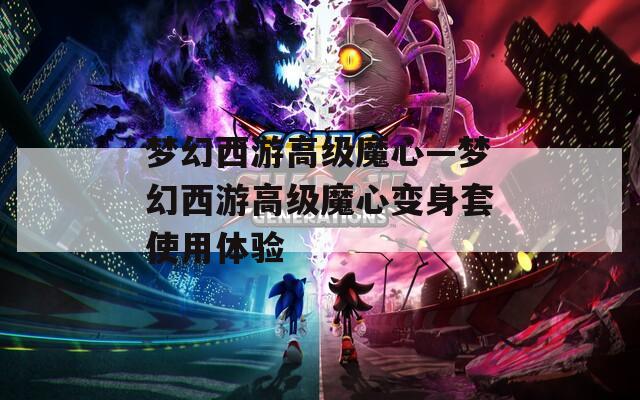 梦幻西游高级魔心—梦幻西游高级魔心变身套使用体验