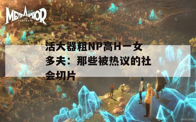 活大器粗NP高H一女多夫：那些被热议的社会切片