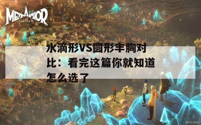 水滴形VS圆形丰胸对比：看完这篇你就知道怎么选了