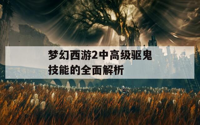 梦幻西游2中高级驱鬼技能的全面解析