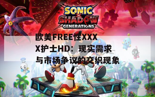 欧美FREE性XXXX护士HD：现实需求与市场争议的交织现象