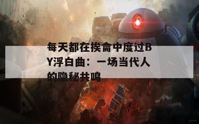 每天都在挨龠中度过BY浮白曲：一场当代人的隐秘共鸣