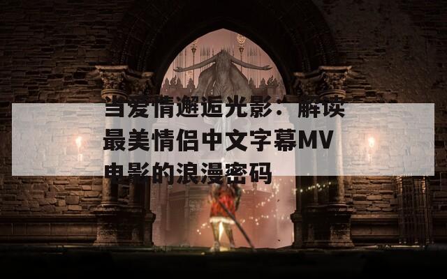 当爱情邂逅光影：解读最美情侣中文字幕MV电影的浪漫密码