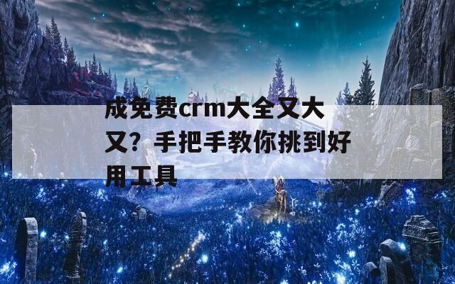 成免费crm大全又大又？手把手教你挑到好用工具