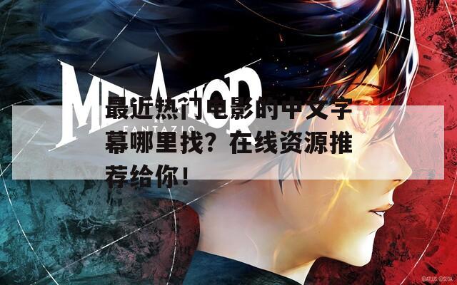 最近热门电影的中文字幕哪里找？在线资源推荐给你！