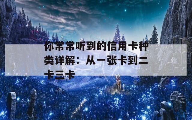 你常常听到的信用卡种类详解：从一张卡到二卡三卡