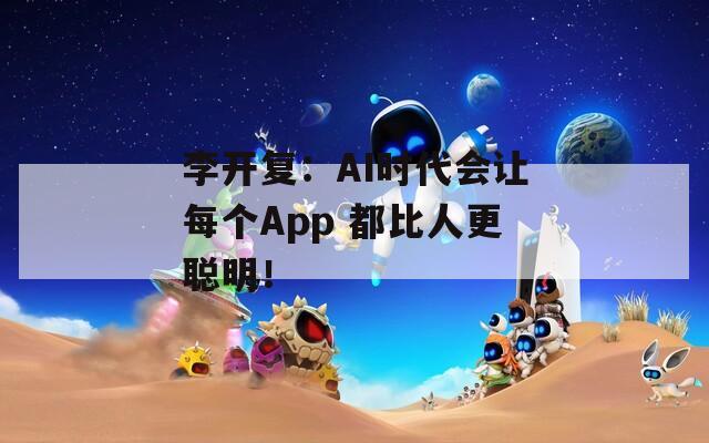 李开复：AI时代会让每个App 都比人更聪明！