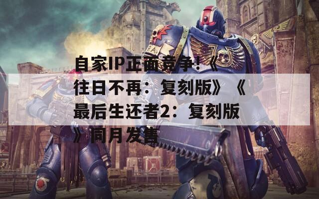 自家IP正面竞争!《往日不再：复刻版》《最后生还者2：复刻版》同月发售