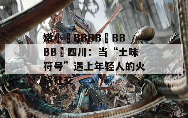 嫩小槡BBBB槡BBBB槡四川：当“土味符号”遇上年轻人的火锅社交