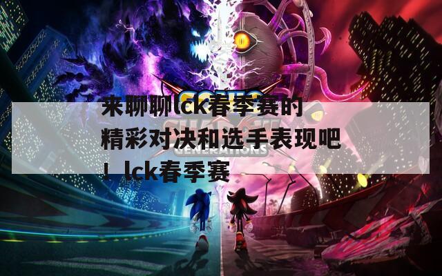 来聊聊lck春季赛的精彩对决和选手表现吧！lck春季赛