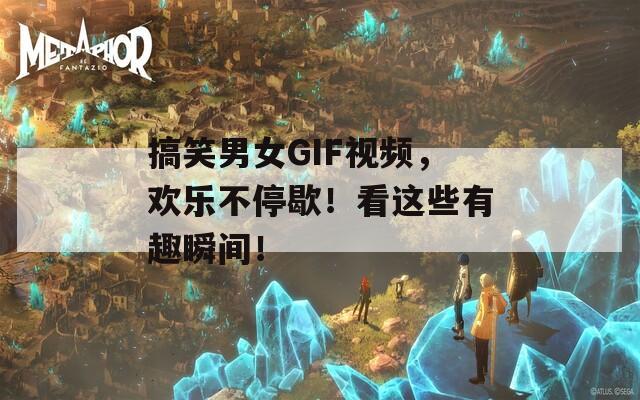 搞笑男女GIF视频，欢乐不停歇！看这些有趣瞬间！