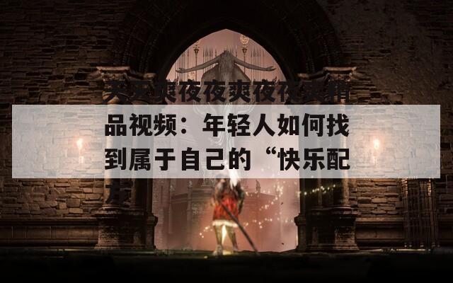 天天爽夜夜爽夜夜爽精品视频：年轻人如何找到属于自己的“快乐配方”