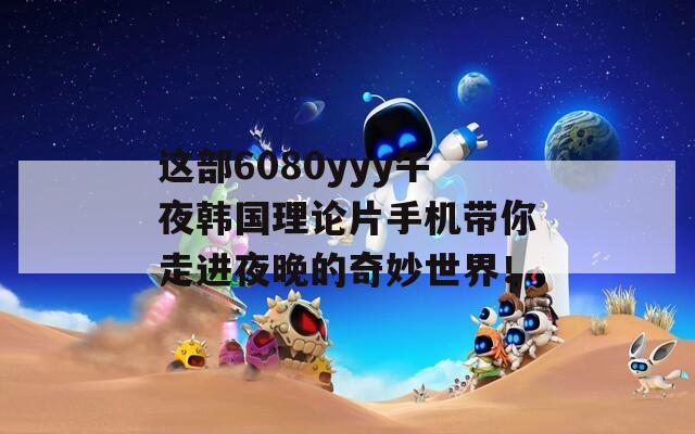 这部6080yyy午夜韩国理论片手机带你走进夜晚的奇妙世界！