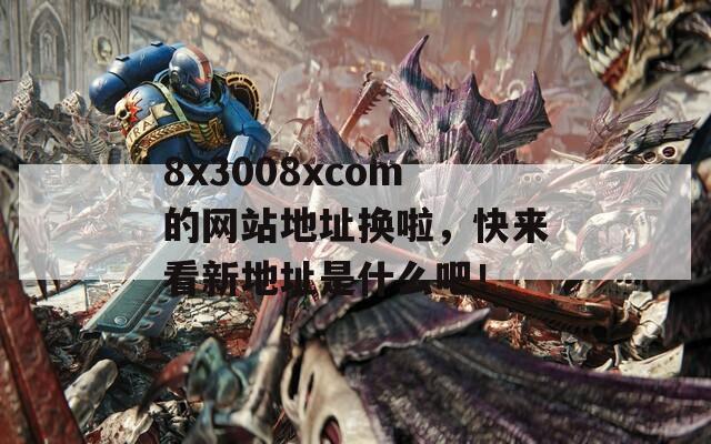 8x3008xcom的网站地址换啦，快来看新地址是什么吧！