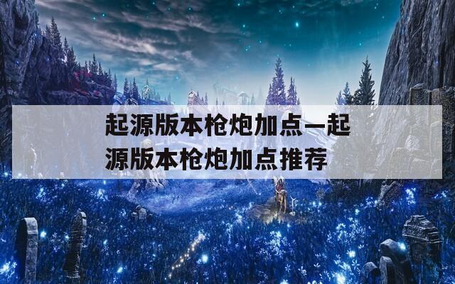 起源版本枪炮加点—起源版本枪炮加点推荐