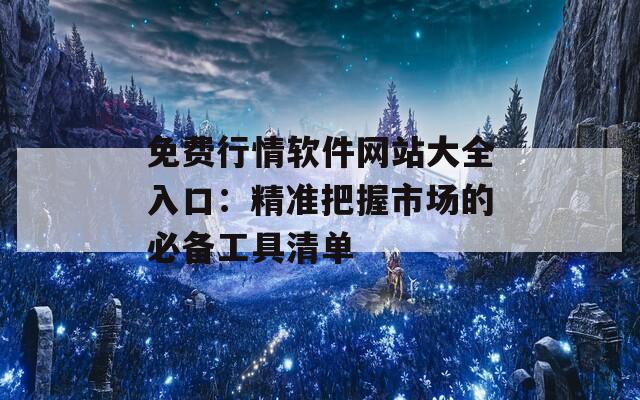 免费行情软件网站大全入口：精准把握市场的必备工具清单