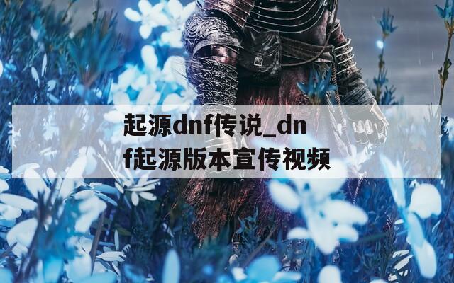 起源dnf传说_dnf起源版本宣传视频