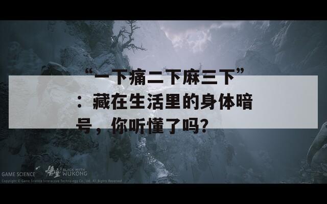 “一下痛二下麻三下”：藏在生活里的身体暗号，你听懂了吗？