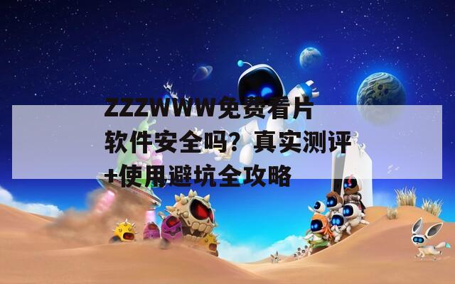 ZZZWWW免费看片软件安全吗？真实测评+使用避坑全攻略