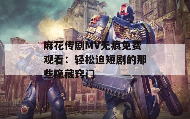 麻花传剧MV无痕免费观看：轻松追短剧的那些隐藏窍门