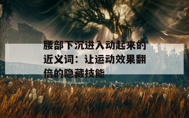 腰部下沉进入动起来的近义词：让运动效果翻倍的隐藏技能