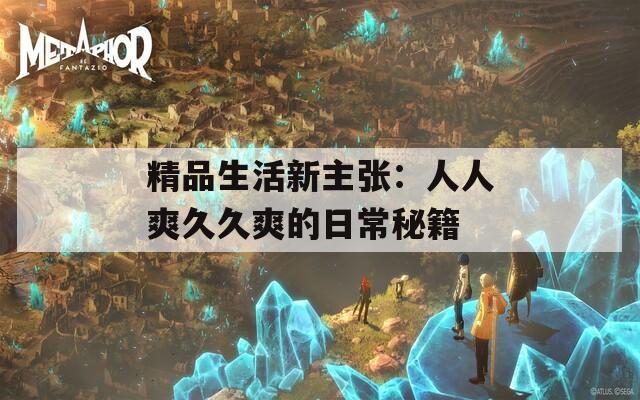 精品生活新主张：人人爽久久爽的日常秘籍