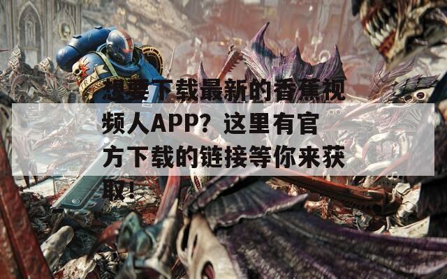 想要下载最新的香蕉视频人APP？这里有官方下载的链接等你来获取！