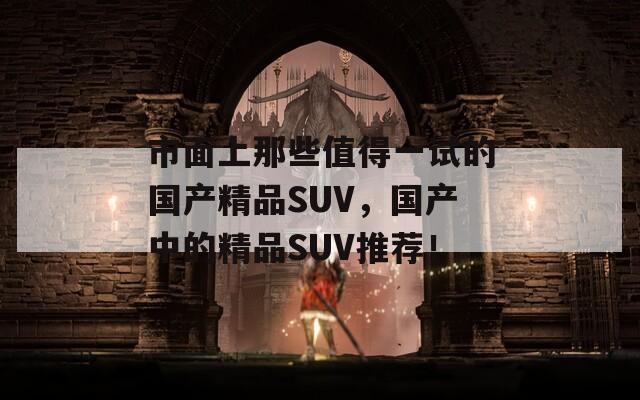 市面上那些值得一试的国产精品SUV，国产中的精品SUV推荐！