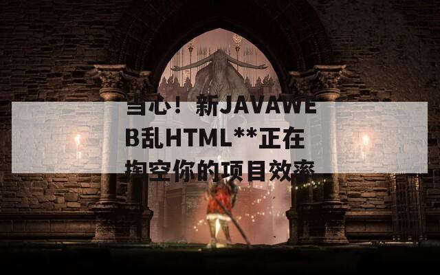 当心！新JAVAWEB乱HTML**正在掏空你的项目效率