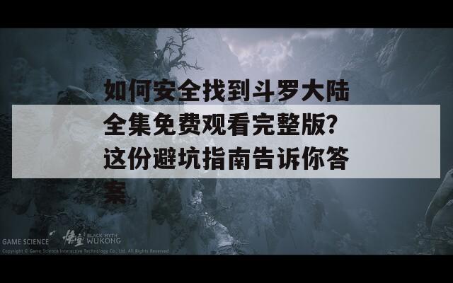 如何安全找到斗罗大陆全集免费观看完整版？这份避坑指南告诉你答案