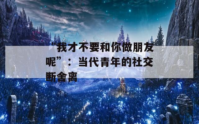 “我才不要和你做朋友呢”：当代青年的社交断舍离