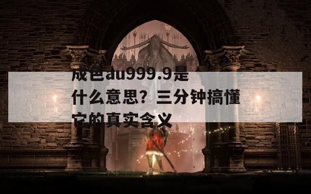 成色au999.9是什么意思？三分钟搞懂它的真实含义