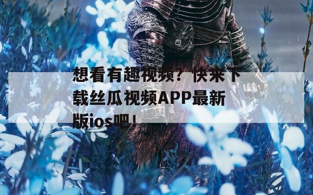 想看有趣视频？快来下载丝瓜视频APP最新版ios吧！