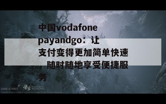 中国vodafonepayandgo：让支付变得更加简单快速，随时随地享受便捷服务