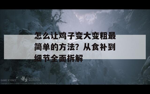 怎么让鸡子变大变粗最简单的方法？从食补到细节全面拆解