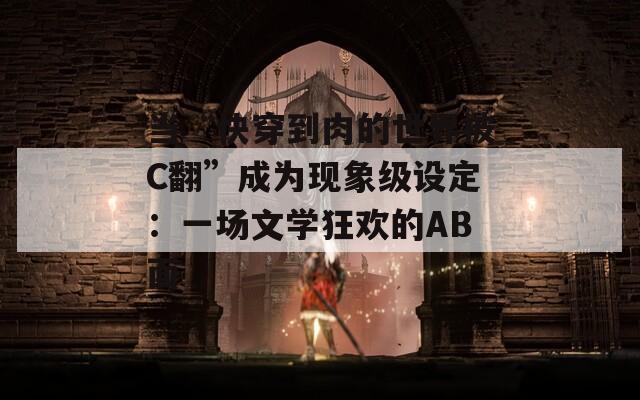 当“快穿到肉的世界被C翻”成为现象级设定：一场文学狂欢的AB面