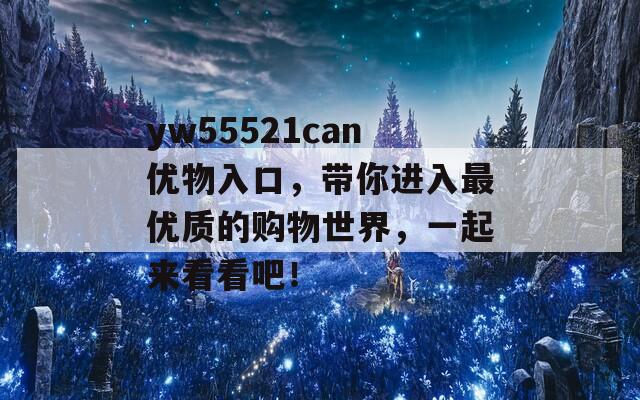 yw55521can优物入口，带你进入最优质的购物世界，一起来看看吧！