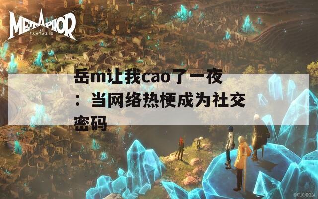 岳m让我cao了一夜：当网络热梗成为社交密码