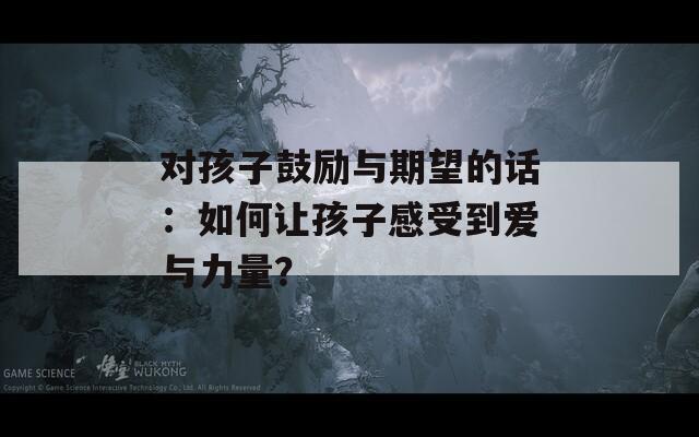 对孩子鼓励与期望的话：如何让孩子感受到爱与力量？