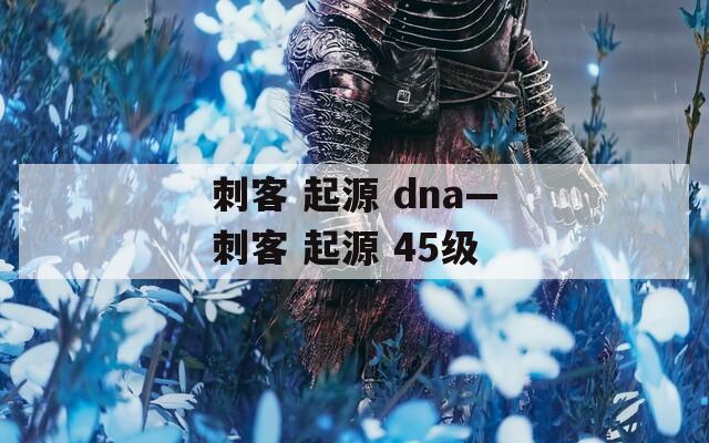 刺客 起源 dna—刺客 起源 45级