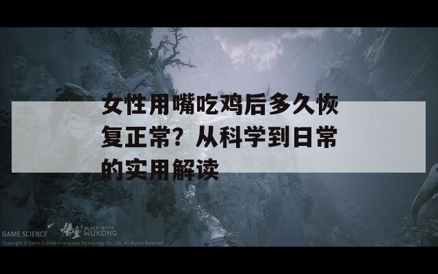 女性用嘴吃鸡后多久恢复正常？从科学到日常的实用解读