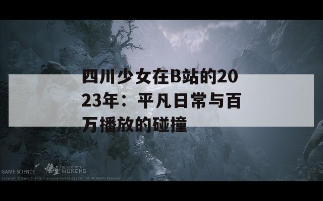 四川少女在B站的2023年：平凡日常与百万播放的碰撞