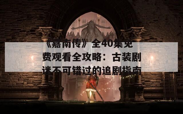 《嘉南传》全40集免费观看全攻略：古装剧迷不可错过的追剧指南