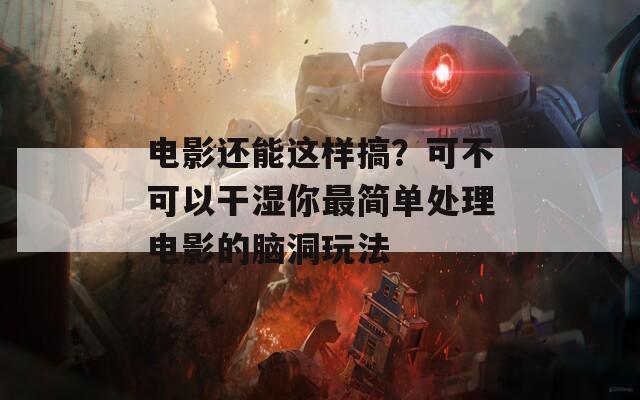 电影还能这样搞？可不可以干湿你最简单处理电影的脑洞玩法